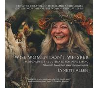 Wise Women don't Whisper: Menopause: The Ultimate Feminine Rising, 50 women break their silence on menopause