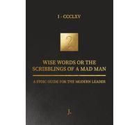WISE WORDS, OR THE SCRIBLINGS OF A MADMAN: A Stoic Manual for the Modern Leader