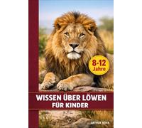 WISSEN ÜBER LÖWEN FÜR KINDER: ENTDECKE IHR LEBEN, IHRE KRAFT UND DIE GEHEIMNISSE DES KÖNIGS DER SAVANNE