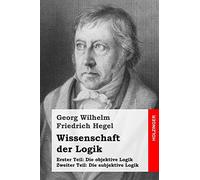 Wissenschaft der Logik: Erster Teil: Die objektive Logik + Zweiter Teil: Die subjektive Logik