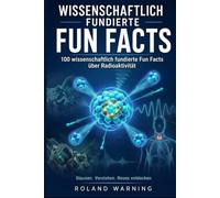 WISSENSCHAFTLICH FUNDIERTE FUN FACTS: 100 wissenschaftlich fundierte Fakten über Radioaktivität Verständlich erklärt - mit wissenschaftlichen Quellen ... Fakten - Wissen, das überrascht)