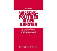 Wissenspolitiken in den Künsten: Zur Institutionalisierung künstlerischer Forschung im deutschsprachigen Raum: 11 (Zukunft der Hochschule)