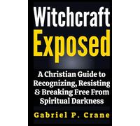 Witchcraft Exposed: A Christian Guide to Recognizing, Resisting & Breaking Free From Spiritual Darkness