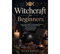 Witchcraft for Beginners: A Clear, Practical Guide to Understanding Witchcraft, Simple Rituals, Intention, Natural Elements, Protection and Cleansing, ... Meaningful Daily Practice Without Overwhelm