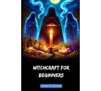 Witchcraft for Beginners: Understanding Spells, Wicca Rituals, Witches, and the Magic of Herbs in Modern Spiritual Practice
