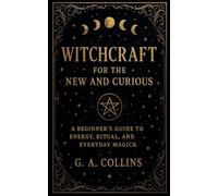 Witchcraft for the New and Curious A Beginner's Guide to Energy, Ritual, and Everyday Magick
