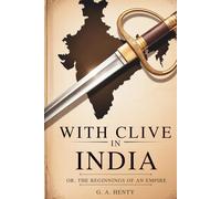 With Clive in India Or, The Beginnings of an Empire: British Empire Origins in a Heroic Tale of War and Courage (Annotated)