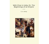 With Clive in India; Or, The Beginnings of an Empire (Classic Books)