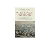 With Eagles to Glory: Napoleon and his German Allies in the 1809 Campaign