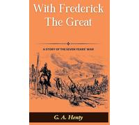 With Frederick The Great: A Story of The Seven Years' War (Edition2024): A Story of The Seven Years' War: G A Henty's Historical Epic: Marching with ... The Great: A Story of The Seven Years' War"