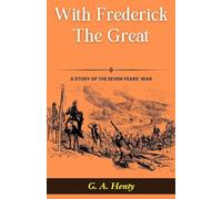 With Frederick The Great: A Story of The Seven Years' War: G A Henty's Historical Epic: Marching with Kings in "With Frederick The Great: A Story of The Seven Years' War"