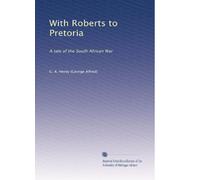 With Roberts to Pretoria: A tale of the South African War