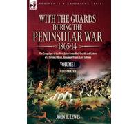 With the Guards during the Peninsular War,1805-14 VOLUME 1: The Campaigns of the First (later Grenadier) Guards and Letters of a Serving Officer, Alexander Fraser, Lord Saltoun