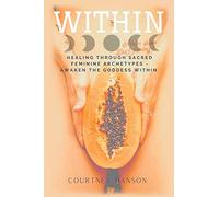 WITHIN: HEALING THROUGH SACRED FEMININE ARCHETYPES - AWAKEN THE GODDESS WITHIN
