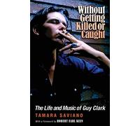 Without Getting Killed or Caught: The Life and Music of Guy Clark (John and Robin Dickson Series in Texas Music, Sponsored by the Center for Texas Music History, Texas State University)