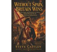 Without Spain, Britain Wins: How Spain and Bernardo de Gálvez Helped Win the War for American Independence