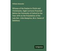 Witness of the Psalms to Christ and Christianity. Eight Lectures Preached Before the University of Oxford in the Year 1876 on the Foundation of the Late Rev. John Bampton, M.A. Canon of Salisbury