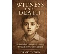 Witness Unto Death: The Martyrdom, Theology, and Enduring Witness of Saint José Sánchez del Río