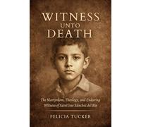 Witness Unto Death: The Martyrdom, Theology, and Enduring Witness of Saint José Sánchez del Río