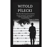 Witold Pilecki: The Man Who Exposed Auschwitz: Courage, Resistance, and Sacrifice in the Face of Genocide in Nazi-Occupied Europe