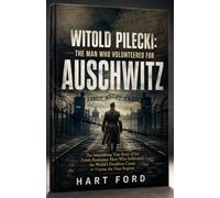 WITOLD PILECKI: THE MAN WHO VOLUNTEERED FOR AUSCHWITZ: The Astonishing True Story of the Polish Resistance Hero Who Infiltrated the World's Deadliest Camp to Expose the Nazi Regime