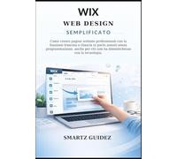 WIX WEB DESIGN SEMPLIFICATO: Come creare pagine website professionali con la funzione trascina e rilascia in pochi minuti senza programmazione, anche per chi non ha dimestichezza con la tecnologia.