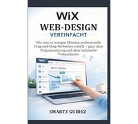 WIX WEB-DESIGN VEREINFACHT: Wie man in wenigen Minuten professionelle Drag-and-Drop-Webseiten erstellt - ganz ohne Programmierung und ohne technische Vorkenntnisse