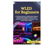 WLED for Beginners: A Practical Guide to ESP32 LED Projects, Addressable Lighting, Effects, Home Assistant Integration, Automation, and Smart Home Control