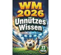 WM 2026 - Unnützes Wissen: 77 Fakten rund um die Weltmeisterschaft (Das ideale Fußballbuch für echte Fans)