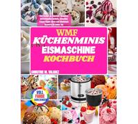 WMF Küchenminis 3-in-1 Eismaschine Kochbuch: Eine Vielfalt an Eiscreme-Rezepten, erfrischenden Sorbets, schnellen Frozen Yogurt Ideen und köstlichen Desserts für jeden Tag