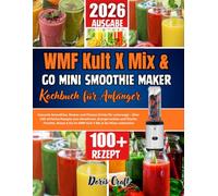 WMF Kult X Mix & Go Mini Smoothie Maker Kochbuch für Anfänger: Gesunde Smoothies, Shakes und Fitness-Drinks für unterwegs - Über 100 einfache Rezepte ... & Eis im WMF Kult X Mix & Go Mixer zubereiten