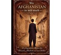 Wo Afghanistan in mir starb: Biografischer Roman über Wurzeln, Abschiede und neue Welten