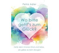 Wo bitte geht's zum Glück?: Heile dein inneres Kind und liebe, als gäbe es kein Morgen