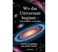 Wo das Universum beginnt - Astronomie verstehen: Von den Grundlagen zum großen Ganzen