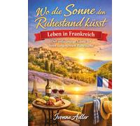 Wo die Sonne den Ruhestand küsst: Leben in Frankreich: Der vollständige Guide für Ihren sorgenfreien Ruhestand