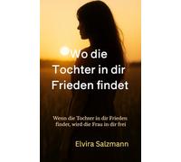 Wo die Tochter in dir Frieden findet: Wenn die Tochter in dir Frieden findet, wird die Frau in dir frei