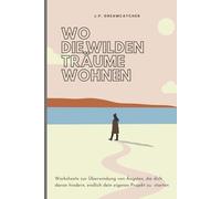 Wo die wilden Träume wohnen: Worksheets zur Überwindung von Ängsten, die dich daran hindern, endlich dein eigenes Projekt zu starten