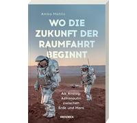 Wo die Zukunft der Raumfahrt beginnt: Als Analog-Astronautin zwischen Erde und Mars - Faszinierende Missionen, Leben in Extremen & Visionen für zukünftige Marsmissionen