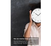 Wo ist meine Zeit geblieben?: Warum dir ständig die Zeit fehlt - und wie du wieder Raum für das findest, was dir wirklich wichtig ist. Mit Selbsttest, Zeitprotokoll und FAQ
