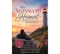 Wo Sehnsucht Heimat findet: Manchmal führt uns das Leben genau dann nach Hause ,wenn wir längst aufgehört haben, danach zu suchen