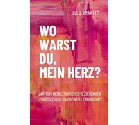 Wo warst du, mein Herz?: Aus dem Nebel toxischer Beziehungen zurück zu dir und deiner Lebendigkeit
