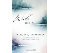 Wo Worte heilen: FÜR JENE, DIE BLEIBEN Schreibimpulse für Suizidhinterbliebene