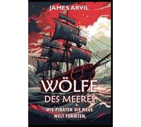 Wölfe des Meeres: Wie Piraten die Neue Welt formten: Zeitalter der Kolonisierung Geschichte (Zivilisation im Wandel der Zeit)