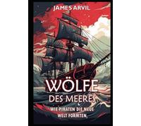Wölfe des Meeres: Wie Piraten die Neue Welt formten: Zeitalter der Kolonisierung Geschichte (Zivilisation im Wandel der Zeit)