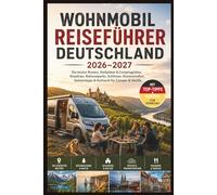 Wohnmobil Reiseführer Deutschland 2026-2027: Die besten Routen, Stellplätze & Campingplätze, Roadtrips, Nationalparks, Schlösser, Küstenstraßen, Geheimtipps & Kulinarik für Camper & Vanlife