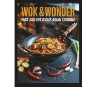 Wok and Wonder, Fast and Delicious Asian Cooking: Fast, Fresh, and Flavorful Asian Cooking Made in Minutes