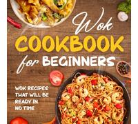Wok Cookbook for Beginners: Wok Recipes That Will Be Ready In No Time: Wok Recipes You Can Replicate at Home