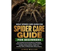 WOLF SPIDER CARE GUIDE FOR BEGINNERS: The Complete Practical Handbook to Wolf Spider Habitat Setup, Enclosure Design, Feeding, Hydration, Handling, ... Safety, and Responsible Lifelong Keeping