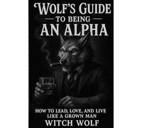 Wolf's Guide To Being An Alpha: How To Lead, Live and Love Like A Grown Man