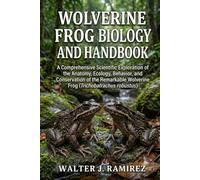 WOLVERINE FROG BIOLOGY AND HANDBOOK: A Comprehensive Scientific Exploration of the Anatomy, Ecology, Behavior, and Conservation of the Remarkable Wolverine Frog (Trichobatrachus robustus)